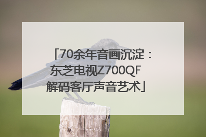 70余年音画沉淀：东芝电视Z700QF解码客厅声音艺术