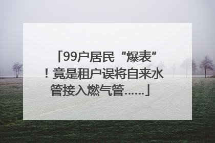 99户居民“爆表”！竟是租户误将自来水管接入燃气管……