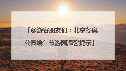 @游客朋友们：北京冬奥公园端午节游园温馨提示