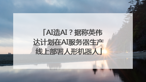 AI造AI？据称英伟达计划在AI服务器生产线上部署人形机器人