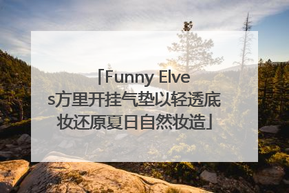 Funny Elves方里开挂气垫以轻透底妆还原夏日自然妆造