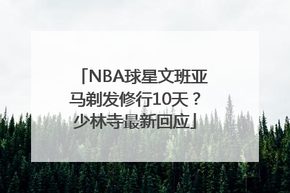 NBA球星文班亚马剃发修行10天？少林寺最新回应
