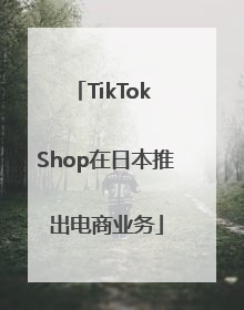 TikTok Shop在日本推出电商业务